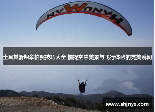 土耳其滑翔伞拍照技巧大全 捕捉空中美景与飞行体验的完美瞬间